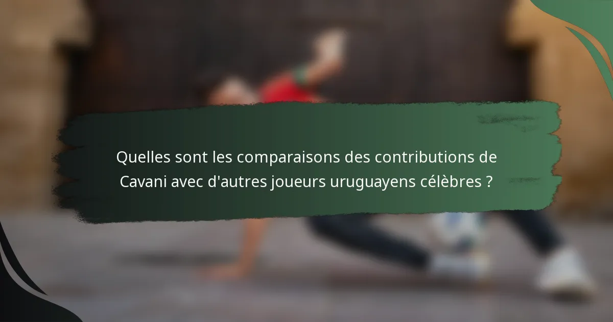 Quelles sont les comparaisons des contributions de Cavani avec d'autres joueurs uruguayens célèbres ?